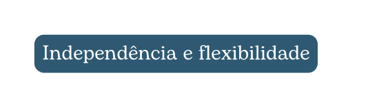 Independência e flexibilidade